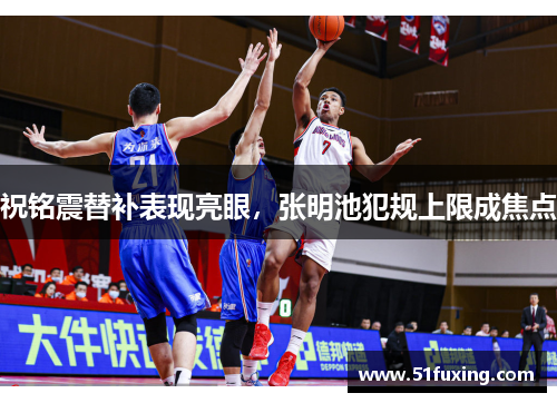 祝铭震替补表现亮眼，张明池犯规上限成焦点