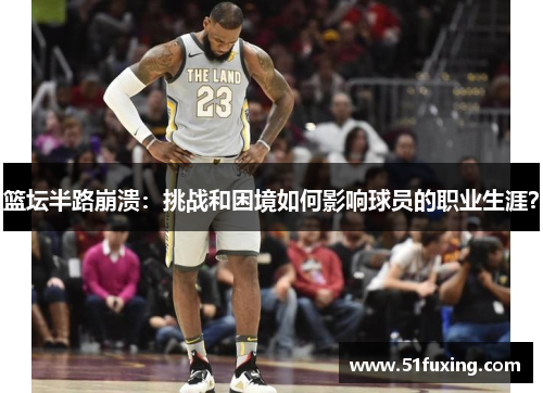篮坛半路崩溃：挑战和困境如何影响球员的职业生涯？
