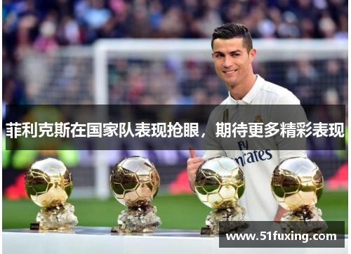 菲利克斯在国家队表现抢眼，期待更多精彩表现